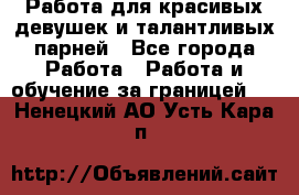 Работа для красивых девушек и талантливых парней - Все города Работа » Работа и обучение за границей   . Ненецкий АО,Усть-Кара п.